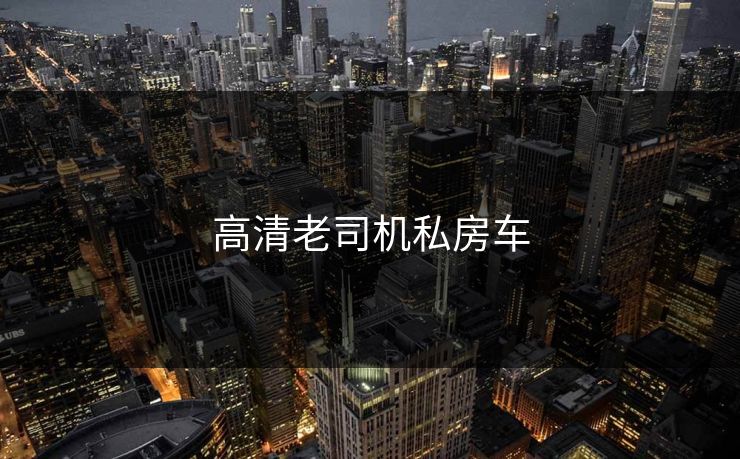 高清老司机私房车