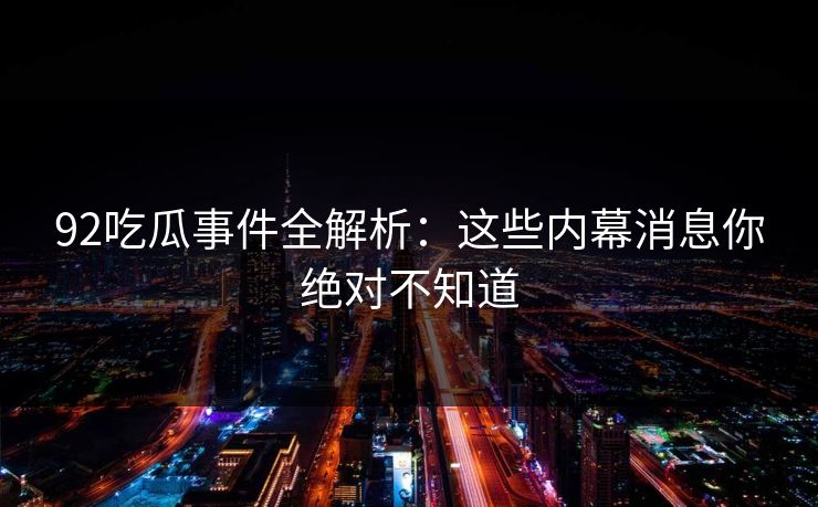 92吃瓜事件全解析：这些内幕消息你绝对不知道