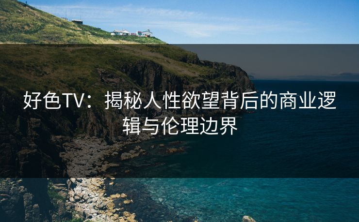好色TV：揭秘人性欲望背后的商业逻辑与伦理边界