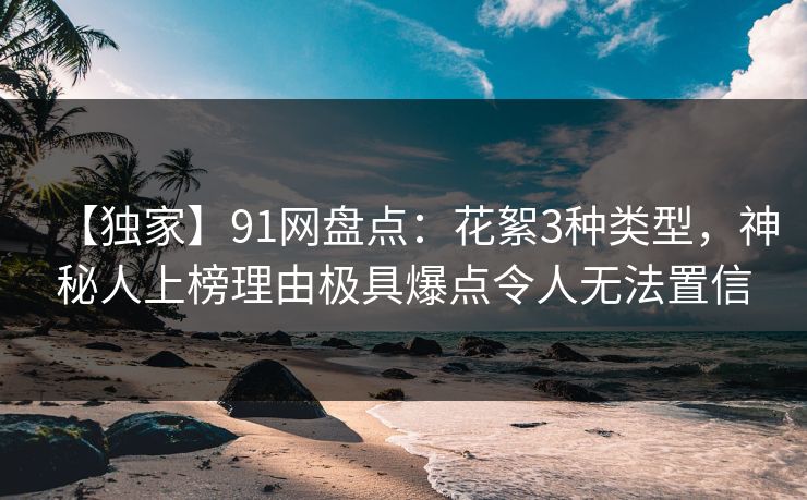 【独家】91网盘点：花絮3种类型，神秘人上榜理由极具爆点令人无法置信