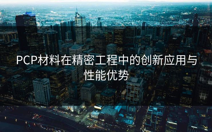 PCP材料在精密工程中的创新应用与性能优势