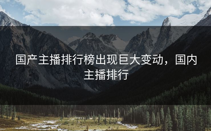 国产主播排行榜出现巨大变动，国内主播排行
