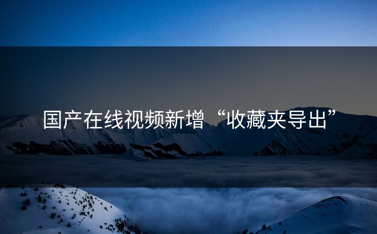 国产在线视频新增“收藏夹导出”