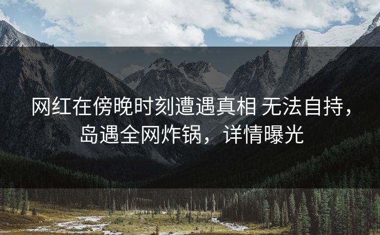 网红在傍晚时刻遭遇真相 无法自持，岛遇全网炸锅，详情曝光