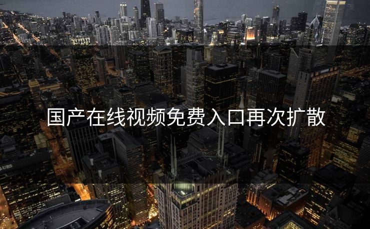国产在线视频免费入口再次扩散