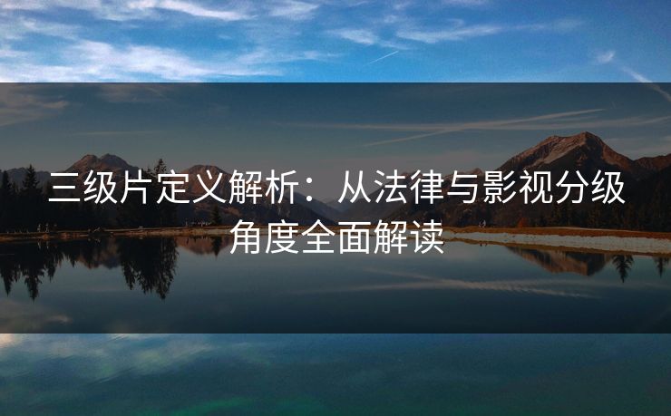 三级片定义解析:从法律与影视分级角度全面解读 三级片定义解析:从法律与影视分级角度全面解读
