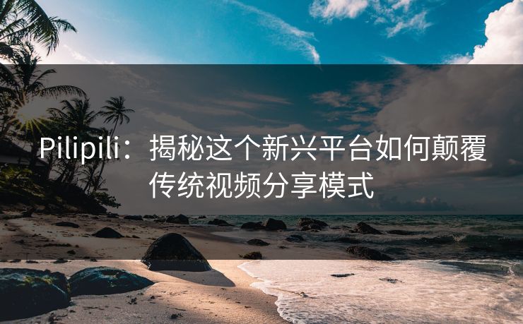 Pilipili：揭秘这个新兴平台如何颠覆传统视频分享模式