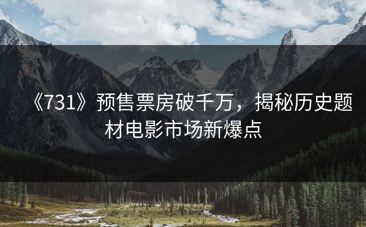 《731》预售票房破千万，揭秘历史题材电影市场新爆点