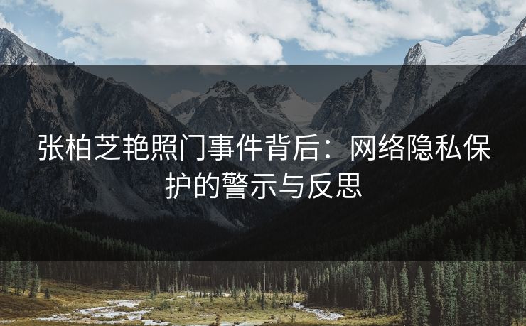 张柏芝艳照门事件背后：网络隐私保护的警示与反思