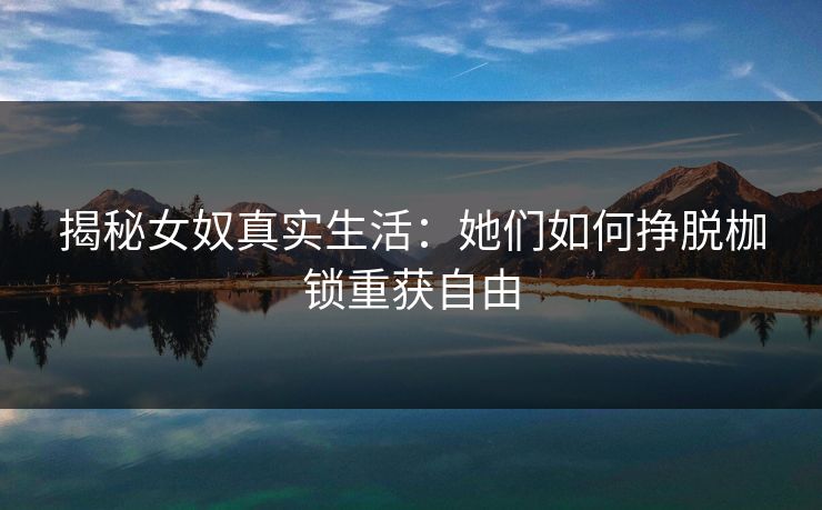 揭秘女奴真实生活：她们如何挣脱枷锁重获自由