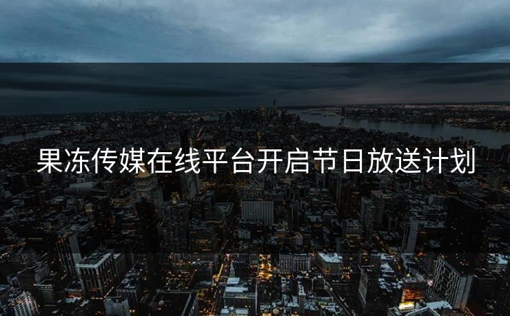 果冻传媒在线平台开启节日放送计划