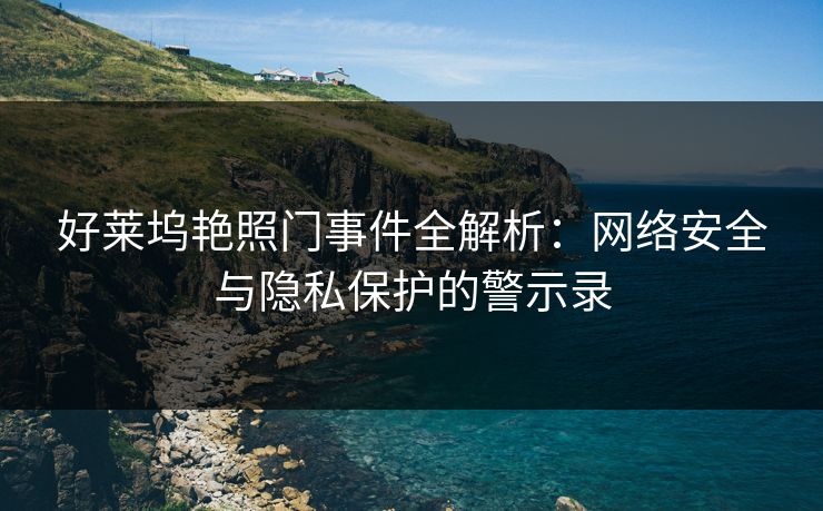 好莱坞艳照门事件全解析：网络安全与隐私保护的警示录