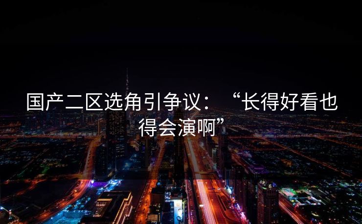 国产二区选角引争议：“长得好看也得会演啊”