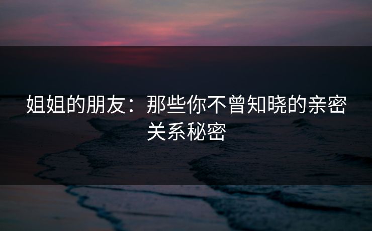 姐姐的朋友：那些你不曾知晓的亲密关系秘密