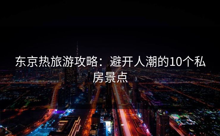 东京热旅游攻略:避开人潮的10个私房景点 东京热旅游攻略:避开人潮的10个私房景点