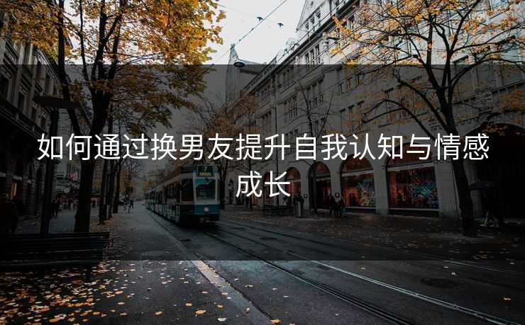 如何通过换男友提升自我认知与情感成长